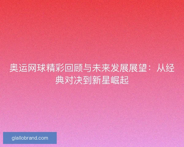 奥运网球精彩回顾与未来发展展望：从经典对决到新星崛起