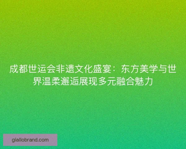 成都世运会非遗文化盛宴:东方美学与世界温柔邂逅展现多元融合魅力 成都世运会非遗文化盛宴:东方美学与世界温柔邂逅展现多元融合魅力