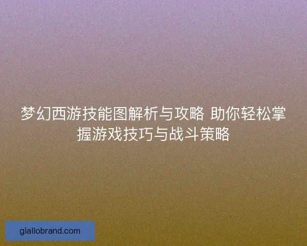 梦幻西游技能图解析与攻略 助你轻松掌握游戏技巧与战斗策略