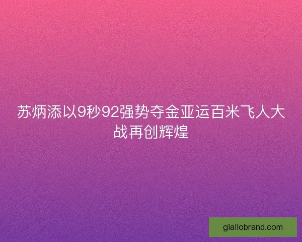 苏炳添以9秒92强势夺金亚运百米飞人大战再创辉煌