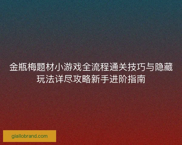 金瓶梅题材小游戏全流程通关技巧与隐藏玩法详尽攻略新手进阶指南