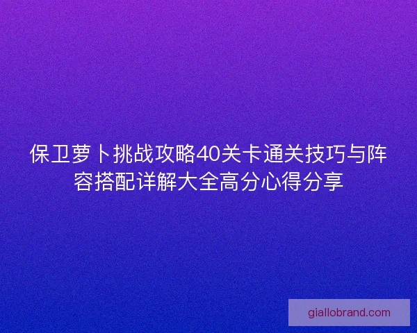 保卫萝卜挑战攻略40关卡通关技巧与阵容搭配详解大全高分心得分享 保卫萝卜挑战攻略40关卡通关技巧与阵容搭配详解大全高分心得分享