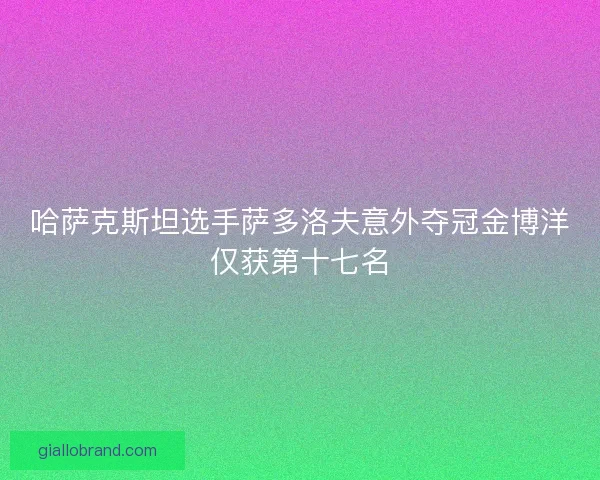哈萨克斯坦选手萨多洛夫意外夺冠金博洋仅获第十七名