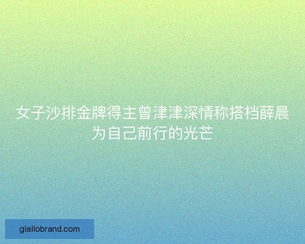 女子沙排金牌得主曾津津深情称搭档薛晨为自己前行的光芒