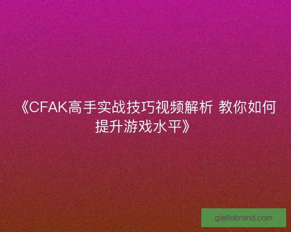 《CFAK高手实战技巧视频解析 教你如何提升游戏水平》