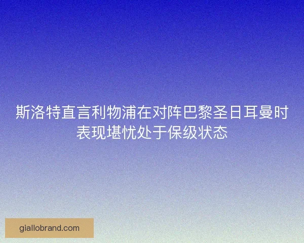 斯洛特直言利物浦在对阵巴黎圣日耳曼时表现堪忧处于保级状态 斯洛特直言利物浦在对阵巴黎圣日耳曼时表现堪忧处于保级状态
