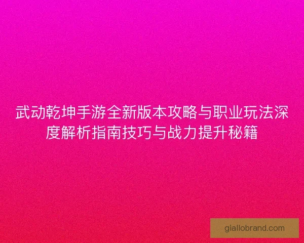 武动乾坤手游全新版本攻略与职业玩法深度解析指南技巧与战力提升秘籍 武动乾坤手游全新版本攻略与职业玩法深度解析指南技巧与战力提升秘籍