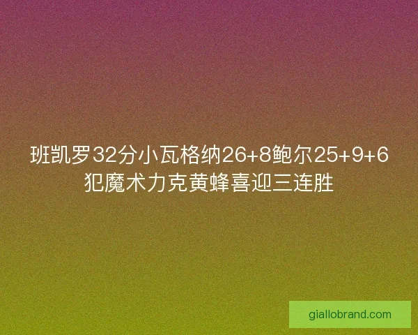 班凯罗32分小瓦格纳26+8鲍尔25+9+6犯魔术力克黄蜂喜迎三连胜