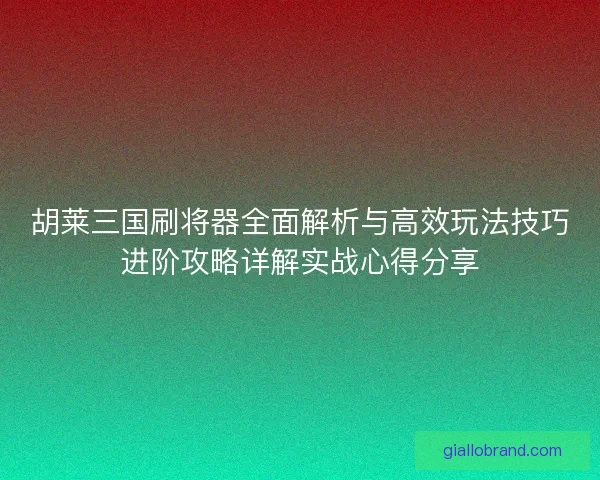 胡莱三国刷将器全面解析与高效玩法技巧进阶攻略详解实战心得分享