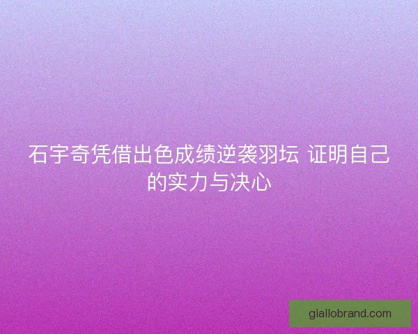 石宇奇凭借出色成绩逆袭羽坛 证明自己的实力与决心