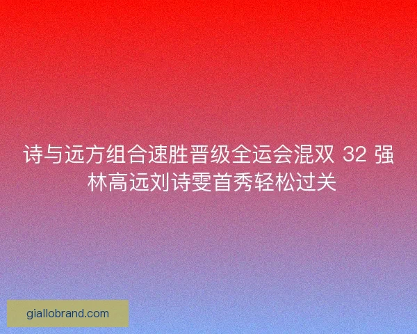 诗与远方组合速胜晋级全运会混双 32 强 林高远刘诗雯首秀轻松过关