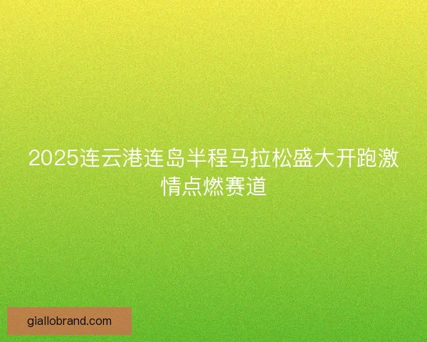 2025连云港连岛半程马拉松盛大开跑激情点燃赛道