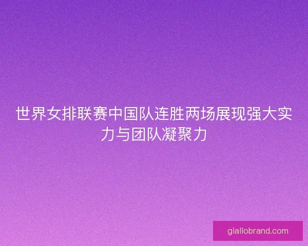 世界女排联赛中国队连胜两场展现强大实力与团队凝聚力