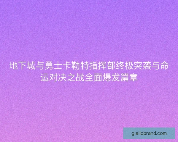 地下城与勇士卡勒特指挥部终极突袭与命运对决之战全面爆发篇章