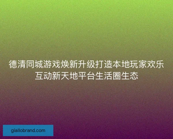 德清同城游戏焕新升级打造本地玩家欢乐互动新天地平台生活圈生态