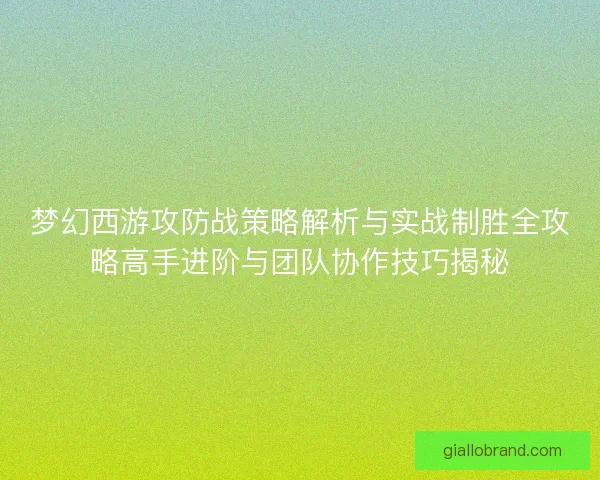 梦幻西游攻防战策略解析与实战制胜全攻略高手进阶与团队协作技巧揭秘 梦幻西游攻防战策略解析与实战制胜全攻略高手进阶与团队协作技巧揭秘