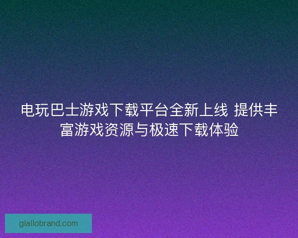 电玩巴士游戏下载平台全新上线 提供丰富游戏资源与极速下载体验 电玩巴士游戏下载平台全新上线 提供丰富游戏资源与极速下载体验