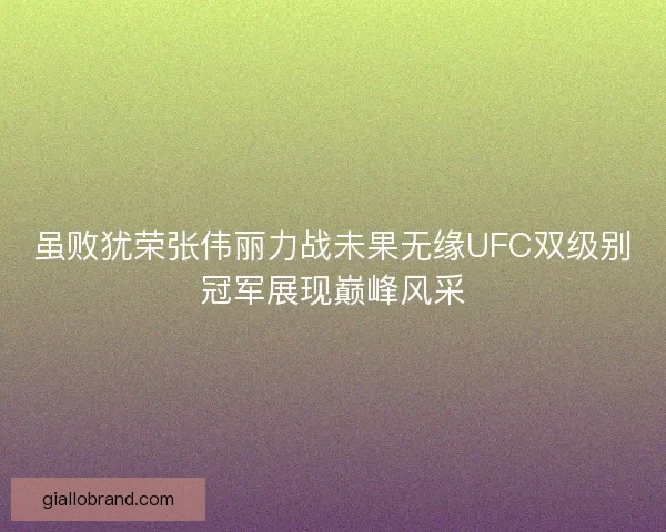 虽败犹荣张伟丽力战未果无缘UFC双级别冠军展现巅峰风采 虽败犹荣张伟丽力战未果无缘UFC双级别冠军展现巅峰风采