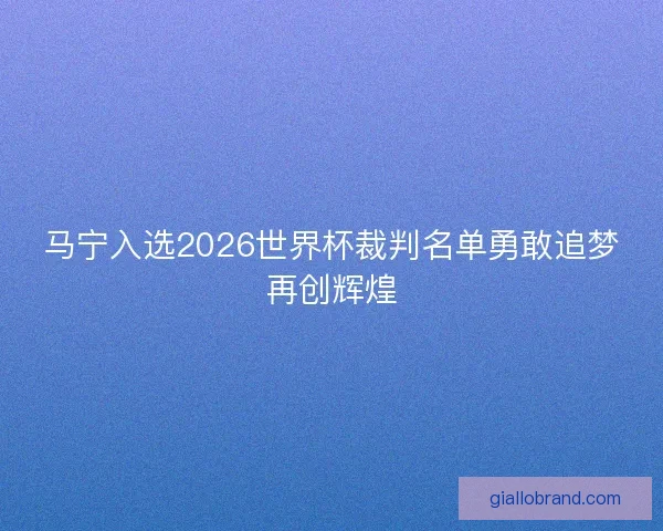 马宁入选2026世界杯裁判名单勇敢追梦再创辉煌 马宁入选2026世界杯裁判名单勇敢追梦再创辉煌