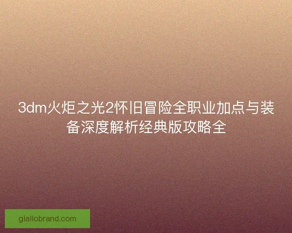 3dm火炬之光2怀旧冒险全职业加点与装备深度解析经典版攻略全
