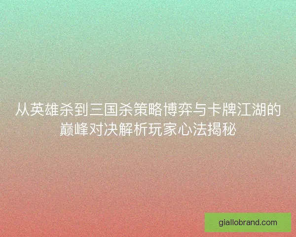 从英雄杀到三国杀策略博弈与卡牌江湖的巅峰对决解析玩家心法揭秘 从英雄杀到三国杀策略博弈与卡牌江湖的巅峰对决解析玩家心法揭秘