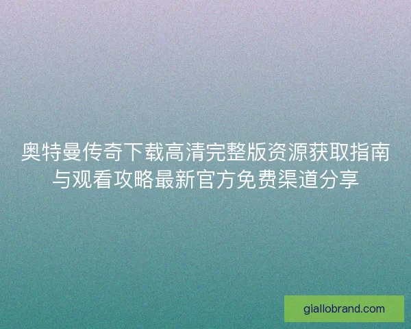 奥特曼传奇下载高清完整版资源获取指南与观看攻略最新官方免费渠道分享