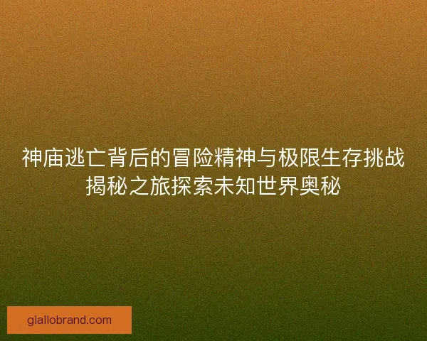 神庙逃亡背后的冒险精神与极限生存挑战揭秘之旅探索未知世界奥秘 神庙逃亡背后的冒险精神与极限生存挑战揭秘之旅探索未知世界奥秘