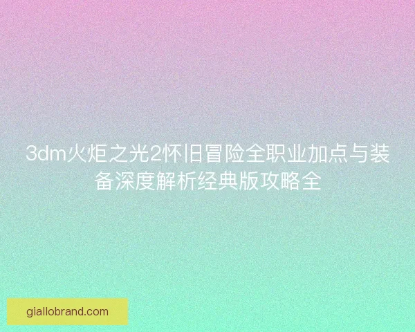 3dm火炬之光2怀旧冒险全职业加点与装备深度解析经典版攻略全 3dm火炬之光2怀旧冒险全职业加点与装备深度解析经典版攻略全