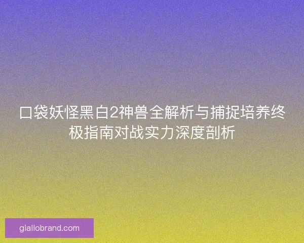 口袋妖怪黑白2神兽全解析与捕捉培养终极指南对战实力深度剖析 口袋妖怪黑白2神兽全解析与捕捉培养终极指南对战实力深度剖析