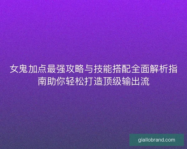 女鬼加点最强攻略与技能搭配全面解析指南助你轻松打造顶级输出流 女鬼加点最强攻略与技能搭配全面解析指南助你轻松打造顶级输出流