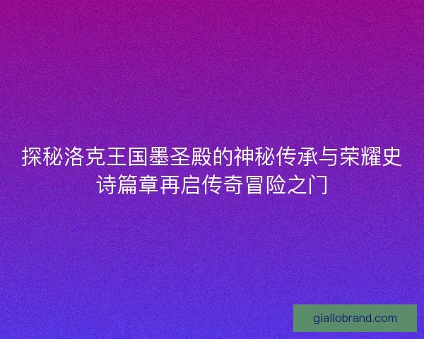 探秘洛克王国墨圣殿的神秘传承与荣耀史诗篇章再启传奇冒险之门 探秘洛克王国墨圣殿的神秘传承与荣耀史诗篇章再启传奇冒险之门