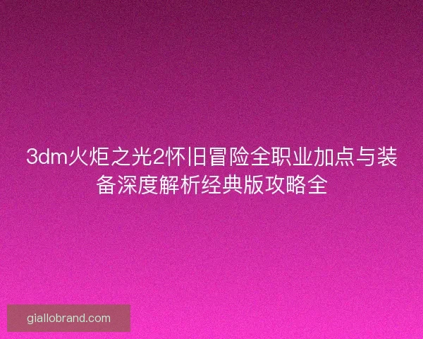 3dm火炬之光2怀旧冒险全职业加点与装备深度解析经典版攻略全