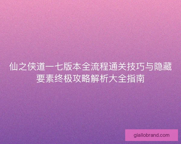 仙之侠道一七版本全流程通关技巧与隐藏要素终极攻略解析大全指南 仙之侠道一七版本全流程通关技巧与隐藏要素终极攻略解析大全指南