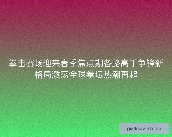 拳击赛场迎来春季焦点期各路高手争锋新格局激荡全球拳坛热潮再起 拳击赛场迎来春季焦点期各路高手争锋新格局激荡全球拳坛热潮再起