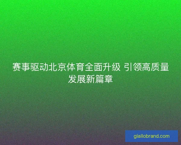赛事驱动北京体育全面升级 引领高质量发展新篇章 赛事驱动北京体育全面升级 引领高质量发展新篇章