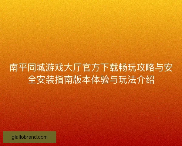 南平同城游戏大厅官方下载畅玩攻略与安全安装指南版本体验与玩法介绍